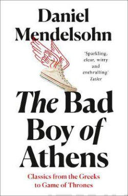 The Bad Boy of Athens : Classics from the Greeks to Game of Thrones