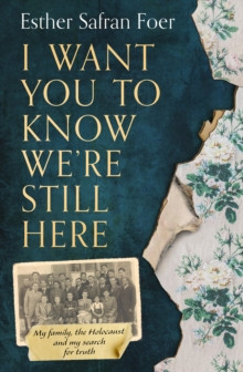 I Want You to Know Were Still Here : My Family, the Holocaust and My Search for Truth
