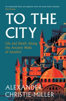 To The City : Life and Death Along the Ancient Walls of Istanbul
