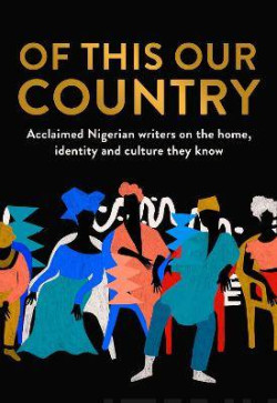 Of This Our Country : Acclaimed Nigerian Writers on the Home, Identity and Culture They Know