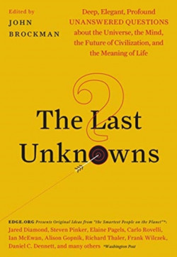 The Last Unknowns : Deep, Elegant, Profound Unanswered Questions About the Universe, the Mind, the Future of Civilization, and the Meaning of Life