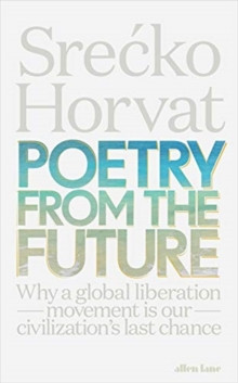 Poetry from the Future : Why a Global Liberation Movement Is Our Civilisations Last Chance