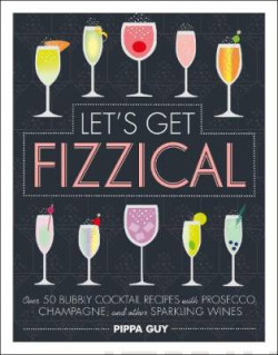 Let?s Get Fizzical : Over 50 Bubbly Cocktail Recipes with Prosecco, Champagne, and other Sparkling Wines