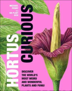 Hortus Curious : Discover the Worlds Most Weird and Wonderful Plants and Fungi