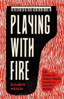 Playing with Fire : The Story of Maria Yudina, Pianist in Stalins Russia