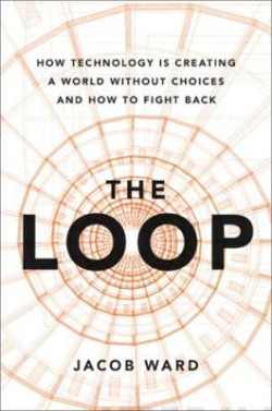 The Loop : How Technology is Creating a World Without Choices and How to Fight Back