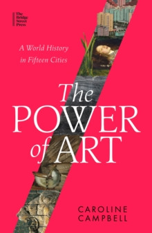 The Power of Art : A World History in Fifteen Cities