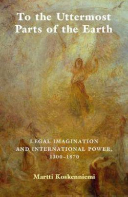 To the Uttermost Parts of the Earth : Legal Imagination and International Power 1300-1870