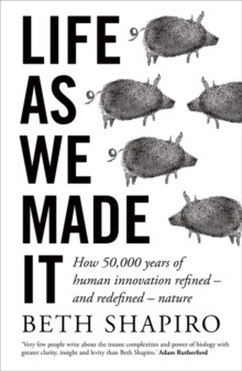 Life as We Made It : How 50,000 years of human innovation refined - and redefined - nature