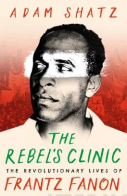 The Rebel?s Clinic The Revolutionary Lives of Frantz Fanon