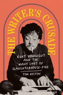 The Writers Crusade : Kurt Vonnegut and the Many Lives of Slaughterhouse-Five