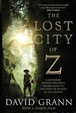 The Lost City of Z : A Legendary British Explorer?s Deadly Quest to Uncover the Secrets of the Amazon