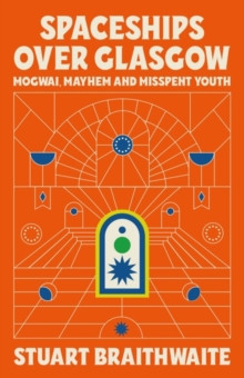 Spaceships Over Glasgow : Mogwai, Mayhem and Misspent Youth