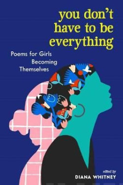 You Dont Have to Be Everything : Poems for Girls Becoming Themselves