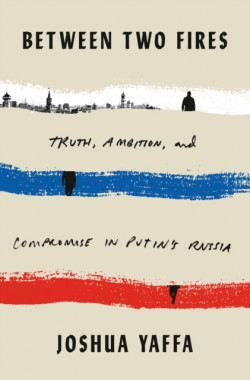 Between Two Fires : Truth, Ambition, and Compromise in Putin’s Russia