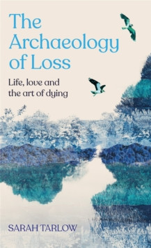 The Archaeology of Loss : Life, love and the art of dying