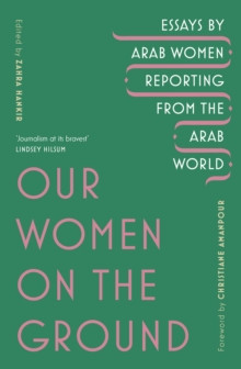 Our Women on the Ground : Arab Women Reporting from the Arab World