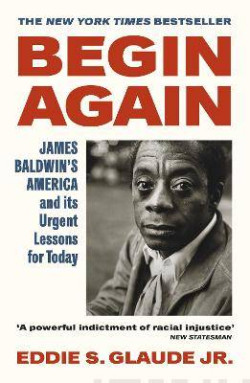 Begin Again : James Baldwin’s America and Its Urgent Lessons for Today