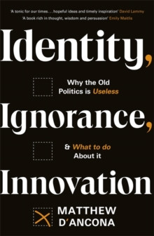 Identity, Ignorance, Innovation : Why the old politics is useless - and what to do about it