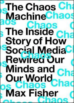 The Chaos Machine : The Inside Story of How Social Media Rewired Our Minds and Our World