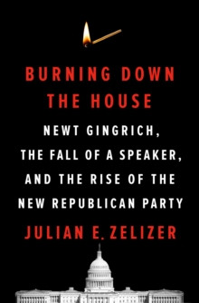 Burning Down the House : Newt Gingrich, the Fall of a Speaker, and the Rise of the New Republican Party