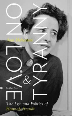 On Love and Tyranny : The Life and Politics of Hannah Arendt