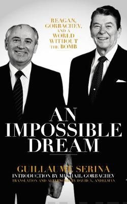 An Impossible Dream : Reagan, Gorbachev, and a World Without the Bomb