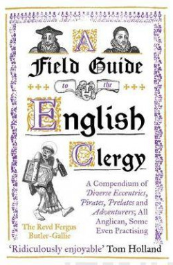 A Field Guide to the English Clergy : A Compendium of Diverse Eccentrics, Pirates, Prelates and Adventurers; All Anglican, Some Even Practising
