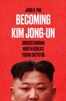Becoming Kim Jong Un : Understanding North Koreas Young Dictator