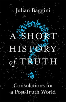 A Short History of Truth : Consolations for a Post-Truth World
