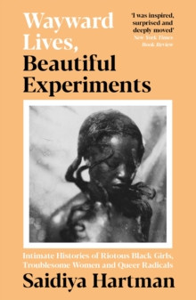 Wayward Lives, Beautiful Experiments : Intimate Histories of Riotous Black Girls, Troublesome Women and Queer Radicals
