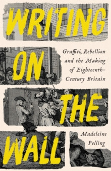 Writing on the Wall : Graffiti, Rebellion and the Making of Eighteenth-Century Britain
