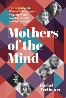 Mothers of the Mind : The Remarkable Women Who Shaped Virginia Woolf, Agatha Christie and Sylvia Plath