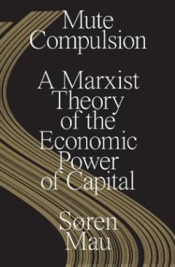 Mute Compulsion : A Marxist Theory of the Economic Power of Capital