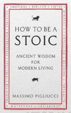 How To Be A Stoic : Ancient Wisdom for Modern Living