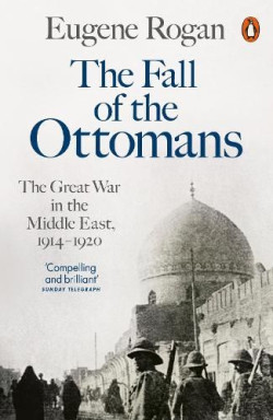 The Fall of the Ottomans : The Great War in the Middle East, 1914-1920