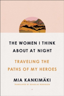 The Women I Think About at Night : Traveling the Paths of My Heroes